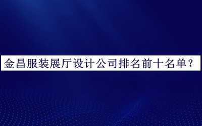 金昌服裝展廳設(shè)計公司排名前十名單發(fā)布，良心推薦