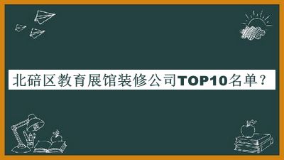北碚區(qū)教育展館裝修公司TOP10名單公開，閱后既刪