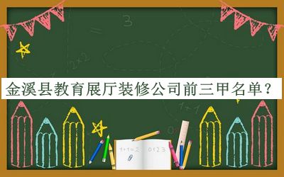 金溪縣教育展廳裝修公司前三甲名單公開，趕快收藏