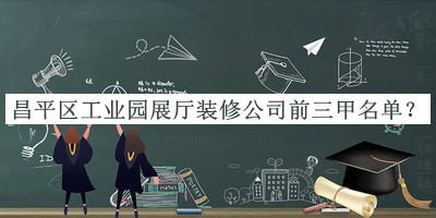 昌平區(qū)工業(yè)園展廳裝修公司前三甲名單宣布，閱后既刪