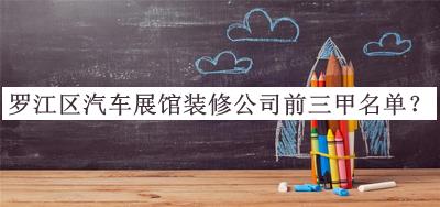 羅江區(qū)汽車展館裝修公司前三甲名單公布，網(wǎng)友推薦
