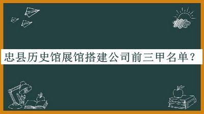 忠縣歷史館展館搭建公司前三甲名單宣布，值得一看