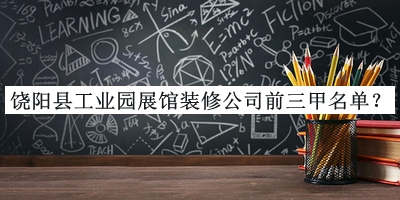 饒陽縣工業(yè)園展館裝修公司前三甲名單推出，趕快收藏