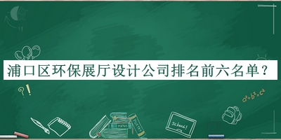 浦口區(qū)環(huán)保展廳設(shè)計(jì)公司排名前六名單公開，網(wǎng)友推薦