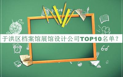 于洪區(qū)檔案館展館設(shè)計(jì)公司TOP10名單公布，網(wǎng)友推薦