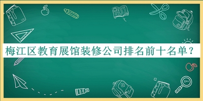 梅江區(qū)教育展館裝修公司排名前十名單宣布，值得一看