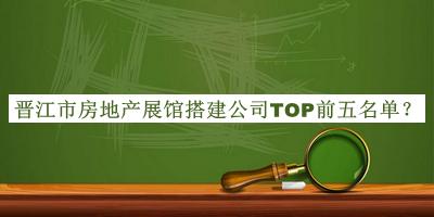 晉江市房地產(chǎn)展館搭建公司TOP前五名單宣布，趕快收藏