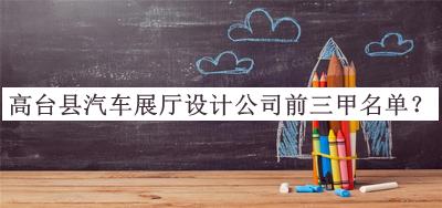 高臺(tái)縣汽車(chē)展廳設(shè)計(jì)公司前三甲名單發(fā)布，網(wǎng)友推薦