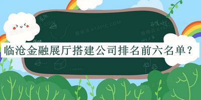 臨滄金融展廳搭建公司排名前六名單揭曉，趕快收藏