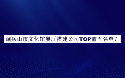 調(diào)兵山市文化館展廳搭建公司TOP前五名單公布，網(wǎng)友推薦