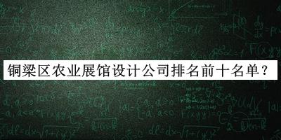 銅梁區(qū)農(nóng)業(yè)展館設(shè)計(jì)公司排名前十名單推出，趕快收藏