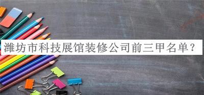 濰坊市科技展館裝修公司前三甲名單公開(kāi)，趕快收藏