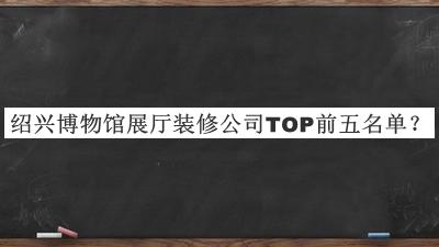 紹興博物館展廳裝修公司TOP前五名單宣布，值得一看