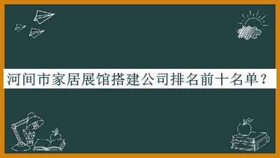 河間市家居展館搭建公司排名前十名單發(fā)布，良心推薦