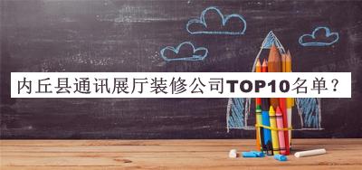 內(nèi)丘縣通訊展廳裝修公司TOP10名單公布，網(wǎng)友推薦