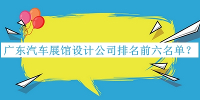 廣東汽車(chē)展館設(shè)計(jì)公司排名前六名單揭曉，趕快收藏