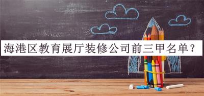 海港區(qū)教育展廳裝修公司前三甲名單公布，閱后既刪