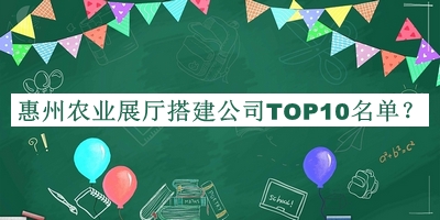 惠州農(nóng)業(yè)展廳搭建公司TOP10名單推出，趕快收藏