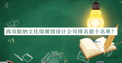 西雙版納文化館展館設(shè)計公司排名前十名單揭曉，良心推薦
