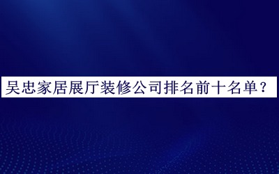 吳忠家居展廳裝修公司排名前十名單推出，網(wǎng)友推薦