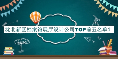 沈北新區(qū)檔案館展廳設(shè)計公司TOP前五名單推出，網(wǎng)友推薦