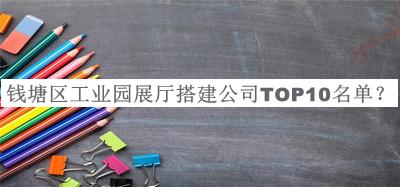 錢塘區(qū)工業(yè)園展廳搭建公司TOP10名單公開，值得一看