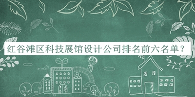 紅谷灘區(qū)科技展館設(shè)計(jì)公司排名前六名單推出，良心推薦