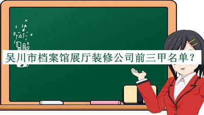 吳川市檔案館展廳裝修公司前三甲名單公開(kāi)，閱后既刪