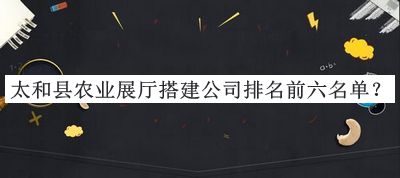 太和縣農(nóng)業(yè)展廳搭建公司排名前六名單宣布，值得一看