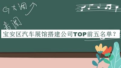 寶安區(qū)汽車展館搭建公司TOP前五名單發(fā)布，閱后既刪