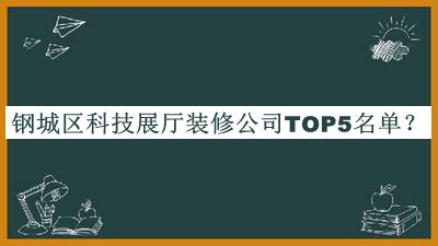 鋼城區(qū)科技展廳裝修公司TOP5名單公開，良心推薦