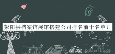 彭陽縣檔案館展館搭建公司排名前十名單推出，網(wǎng)友推薦