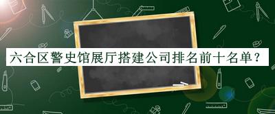 六合區(qū)警史館展廳搭建公司排名前十名單公開，良心推薦