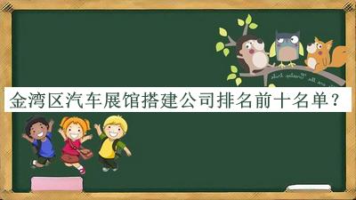 金灣區(qū)汽車展館搭建公司排名前十名單發(fā)布，閱后既刪