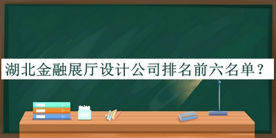 湖北金融展廳設計公司排名前六名單公開，閱后既刪