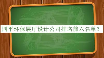 四平環(huán)保展廳設(shè)計(jì)公司排名前六名單公開(kāi)，網(wǎng)友推薦