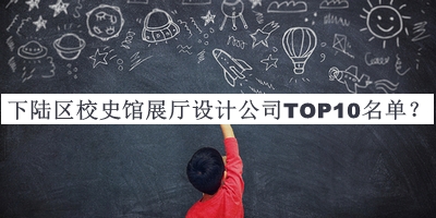 下陸區(qū)校史館展廳設(shè)計公司TOP10名單宣布，網(wǎng)友推薦