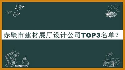 赤壁市建材展廳設(shè)計公司TOP3名單推出，閱后既刪