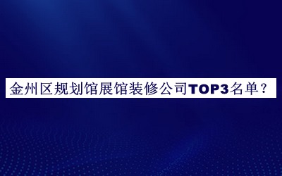 金州區(qū)規(guī)劃館展館裝修公司TOP3名單公布，值得一看
