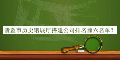 諸暨市歷史館展廳搭建公司排名前六名單揭曉，趕快收藏