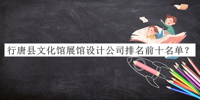 行唐縣文化館展館設(shè)計(jì)公司排名前十名單揭曉，趕快收藏