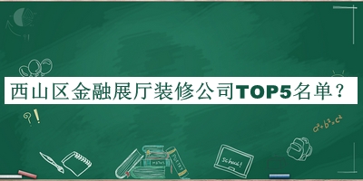 西山區(qū)金融展廳裝修公司TOP5名單宣布，良心推薦