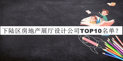 下陸區(qū)房地產(chǎn)展廳設(shè)計(jì)公司TOP10名單發(fā)布，網(wǎng)友推薦