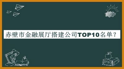 赤壁市金融展廳搭建公司TOP10名單推出，良心推薦