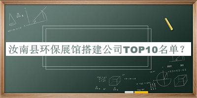 汝南縣環(huán)保展館搭建公司TOP10名單公開，良心推薦