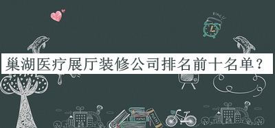 巢湖醫(yī)療展廳裝修公司排名前十名單公布，閱后既刪