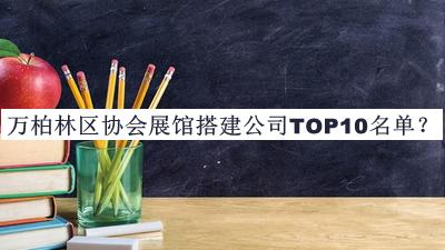 萬柏林區(qū)協(xié)會展館搭建公司TOP10名單宣布，值得一看