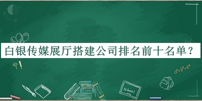 白銀傳媒展廳搭建公司排名前十名單揭曉，閱后既刪