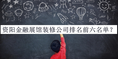 資陽金融展館裝修公司排名前六名單揭曉，網(wǎng)友推薦