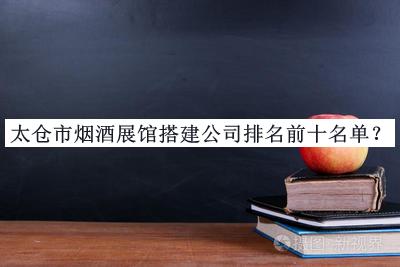太倉市煙酒展館搭建公司排名前十名單宣布，網(wǎng)友推薦